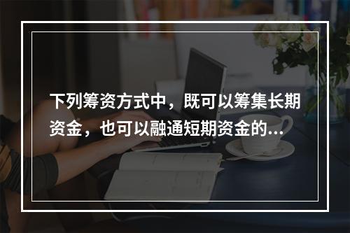 下列筹资方式中，既可以筹集长期资金，也可以融通短期资金的是(