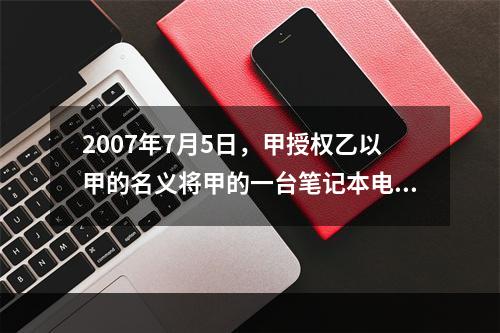 2007年7月5日，甲授权乙以甲的名义将甲的一台笔记本电脑出