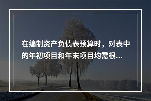 在编制资产负债表预算时，对表中的年初项目和年末项目均需根据各