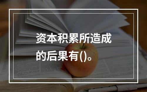 资本积累所造成的后果有()。