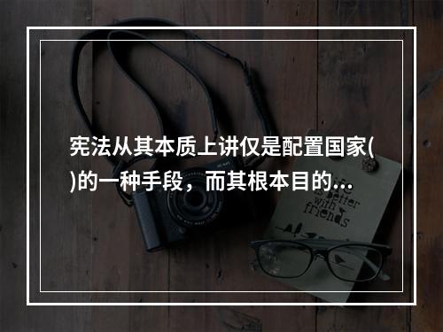 宪法从其本质上讲仅是配置国家()的一种手段，而其根本目的是借