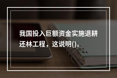 我国投入巨额资金实施退耕还林工程，这说明()。