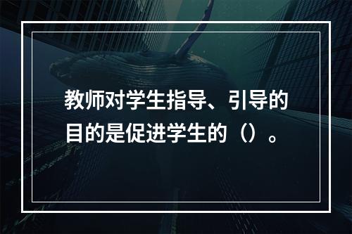 教师对学生指导、引导的目的是促进学生的（）。