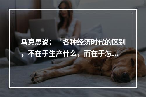 马克思说：“各种经济时代的区别，不在于生产什么，而在于怎样生