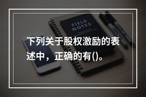 下列关于股权激励的表述中，正确的有()。