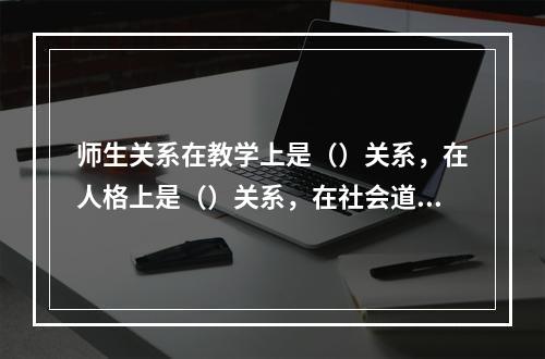 师生关系在教学上是（）关系，在人格上是（）关系，在社会道德上