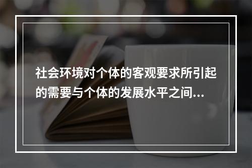 社会环境对个体的客观要求所引起的需要与个体的发展水平之间的矛