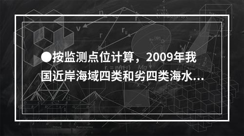 ●按监测点位计算，2009年我国近岸海域四类和劣四类海水的比