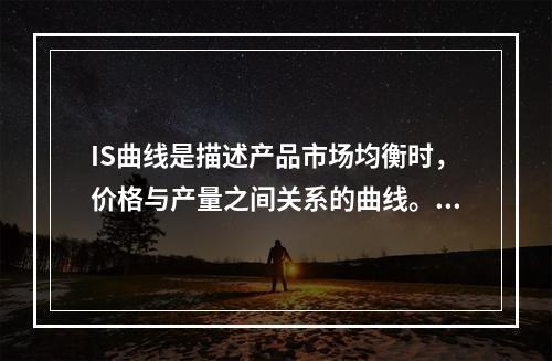 IS曲线是描述产品市场均衡时，价格与产量之间关系的曲线。()