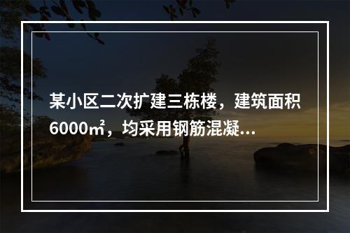 某小区二次扩建三栋楼，建筑面积6000㎡，均采用钢筋混凝土框