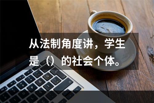 从法制角度讲，学生是（）的社会个体。