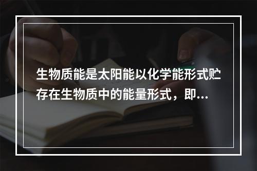 生物质能是太阳能以化学能形式贮存在生物质中的能量形式，即以生