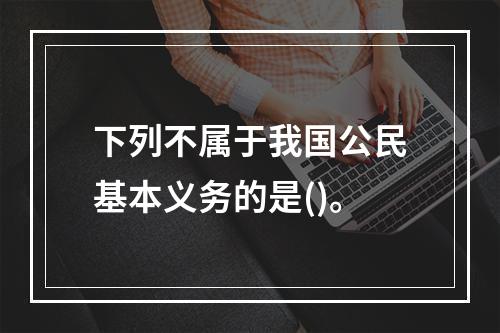 下列不属于我国公民基本义务的是()。