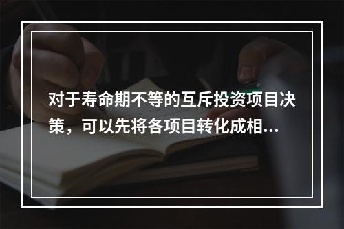 对于寿命期不等的互斥投资项目决策，可以先将各项目转化成相同的