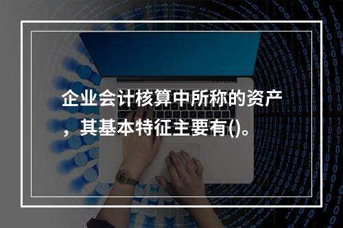 企业会计核算中所称的资产，其基本特征主要有()。