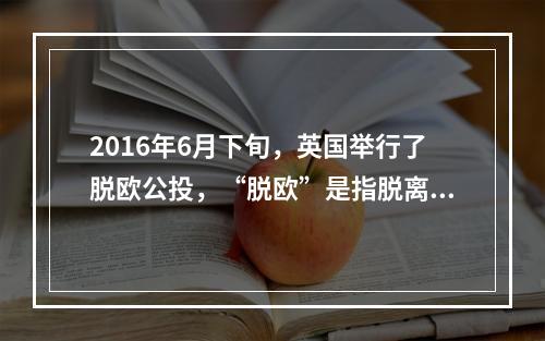 2016年6月下旬，英国举行了脱欧公投，“脱欧”是指脱离()