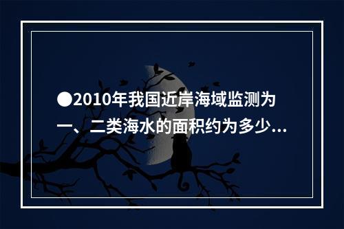 ●2010年我国近岸海域监测为一、二类海水的面积约为多少万平