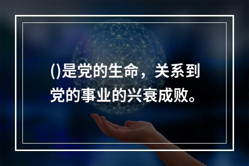 ()是党的生命，关系到党的事业的兴衰成败。