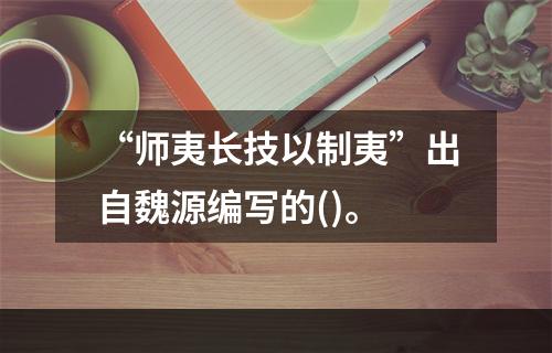 “师夷长技以制夷”出自魏源编写的()。