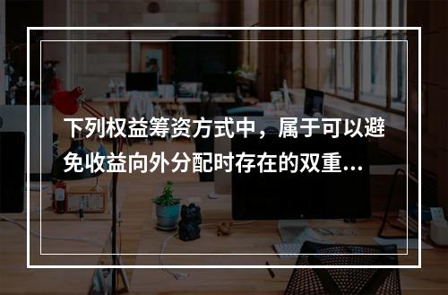 下列权益筹资方式中，属于可以避免收益向外分配时存在的双重纳税