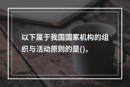 以下属于我国国家机构的组织与活动原则的是()。