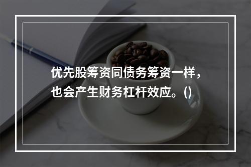 优先股筹资同债务筹资一样，也会产生财务杠杆效应。()