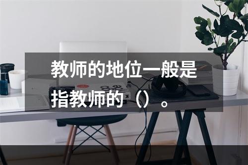 教师的地位一般是指教师的（）。