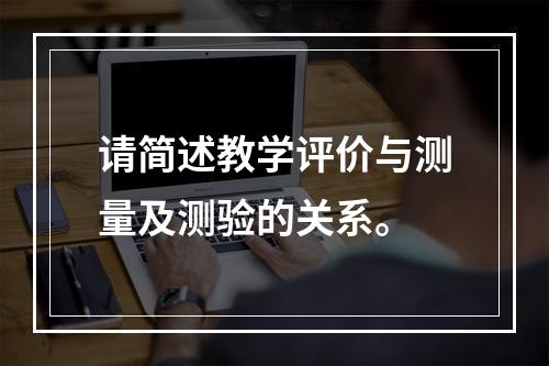 请简述教学评价与测量及测验的关系。