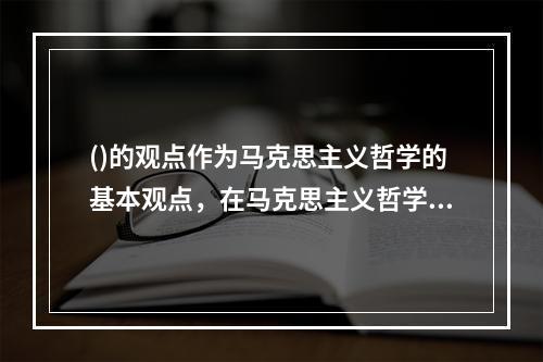 ()的观点作为马克思主义哲学的基本观点，在马克思主义哲学中占