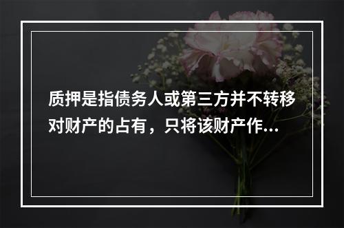 质押是指债务人或第三方并不转移对财产的占有，只将该财产作为对