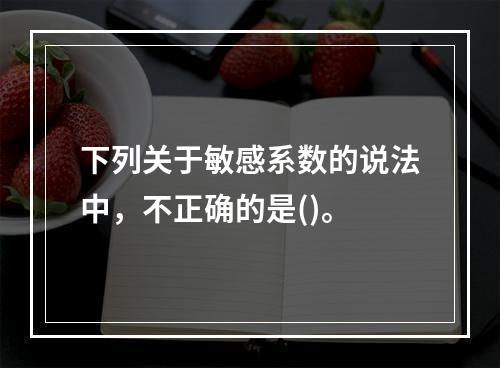 下列关于敏感系数的说法中，不正确的是()。