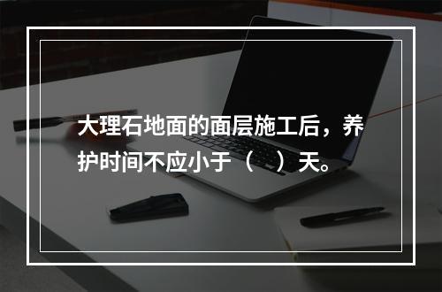 大理石地面的面层施工后，养护时间不应小于（　）天。