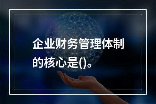 企业财务管理体制的核心是()。