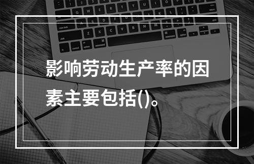 影响劳动生产率的因素主要包括()。