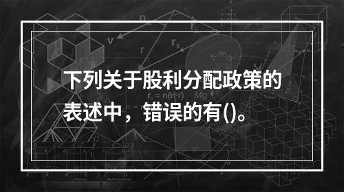 下列关于股利分配政策的表述中，错误的有()。