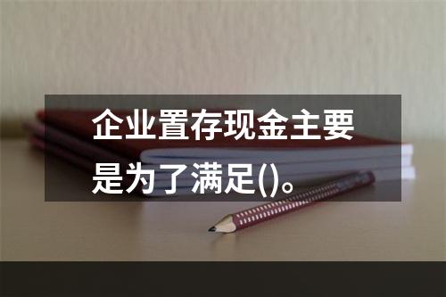 企业置存现金主要是为了满足()。