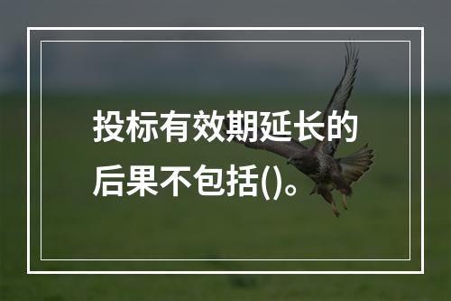 投标有效期延长的后果不包括()。