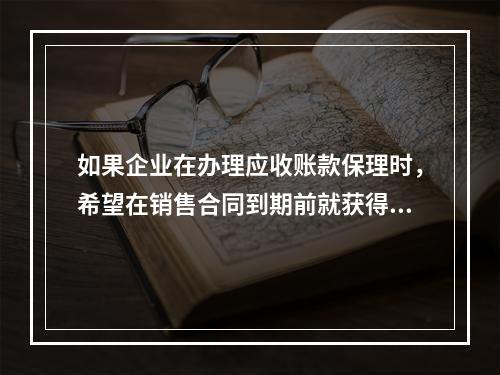 如果企业在办理应收账款保理时，希望在销售合同到期前就获得保理