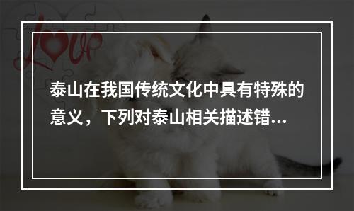 泰山在我国传统文化中具有特殊的意义，下列对泰山相关描述错误的