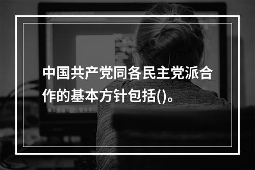 中国共产党同各民主党派合作的基本方针包括()。