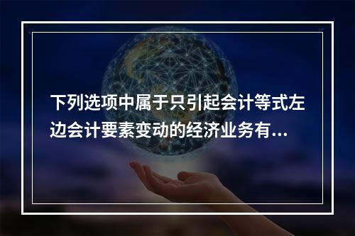 下列选项中属于只引起会计等式左边会计要素变动的经济业务有()