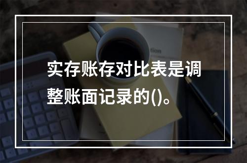 实存账存对比表是调整账面记录的()。