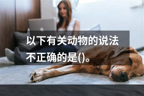 以下有关动物的说法不正确的是()。