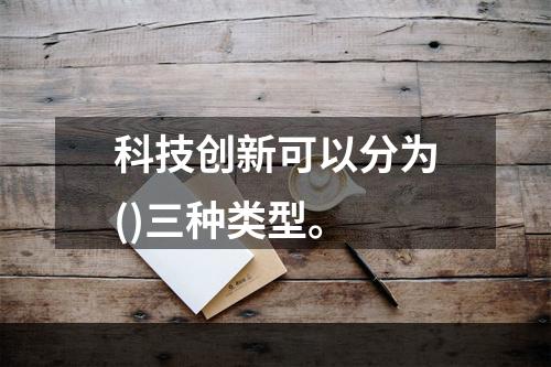 科技创新可以分为()三种类型。