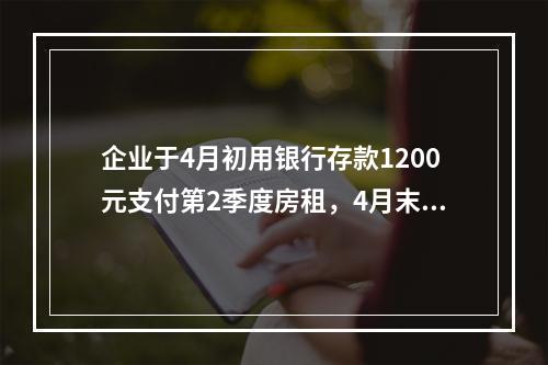 企业于4月初用银行存款1200元支付第2季度房租，4月末仅将