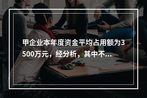 甲企业本年度资金平均占用额为3500万元，经分析，其中不合理