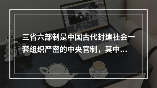 三省六部制是中国古代封建社会一套组织严密的中央官制，其中()