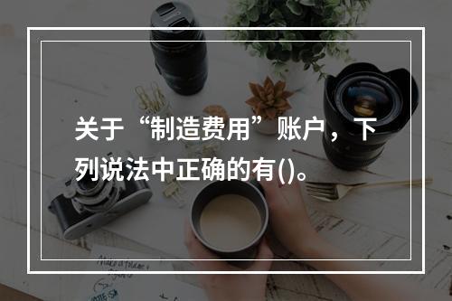 关于“制造费用”账户，下列说法中正确的有()。