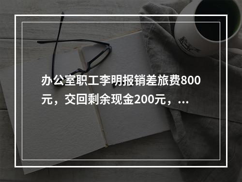 办公室职工李明报销差旅费800元，交回剩余现金200元，对此