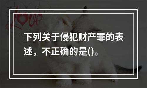 下列关于侵犯财产罪的表述，不正确的是()。